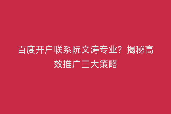 百度开户联系阮文涛专业?揭秘高效推广三大策略