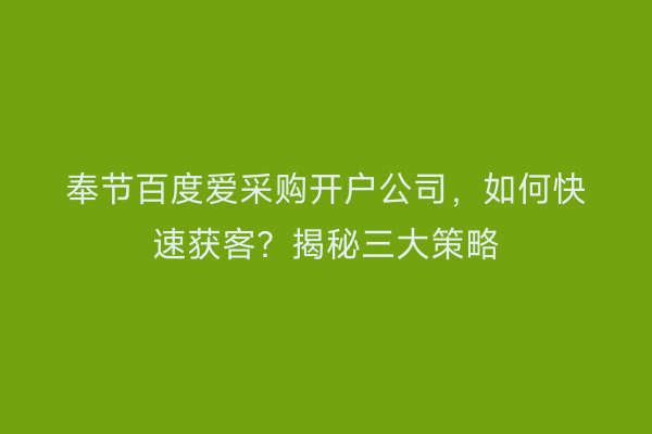 奉节百度爱采购开户公司，如何快速获客？揭秘三大策略