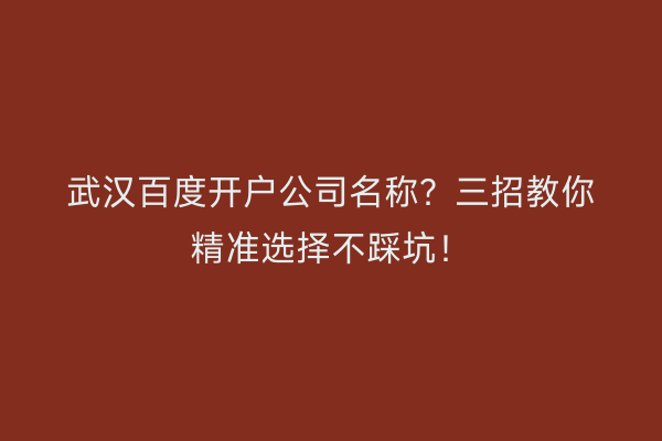 武汉百度开户公司名称？三招教你精准选择不踩坑！