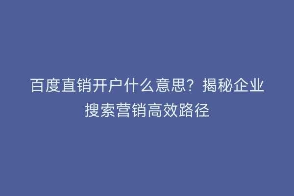 百度直销开户什么意思？揭秘企业搜索营销高效路径