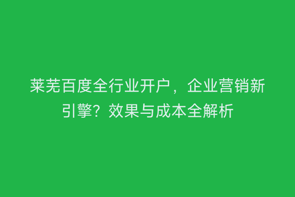 莱芜百度全行业开户，企业营销新引擎？效果与成本全解析