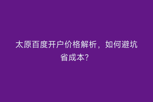 太原百度开户价格解析，如何避坑省成本？