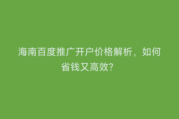 海南百度推广开户价格解析，如何省钱又高效？