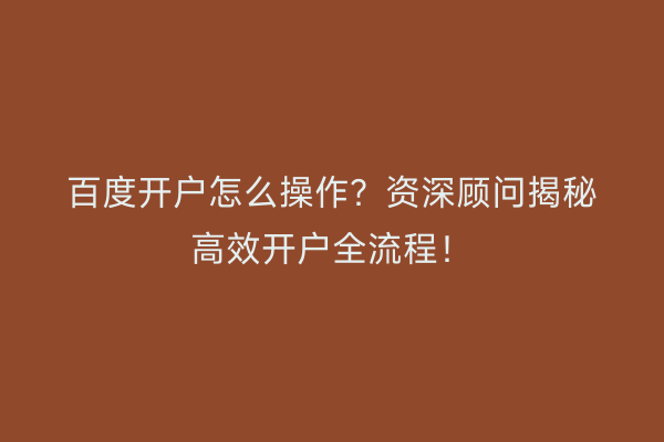 百度开户怎么操作？资深顾问揭秘高效开户全流程！