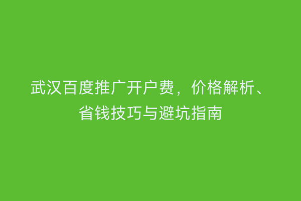 武汉百度推广开户费，价格解析、省钱技巧与避坑指南