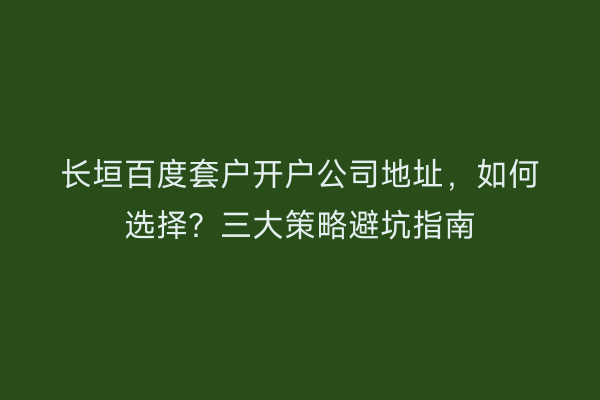长垣百度套户开户公司地址，如何选择？三大策略避坑指南