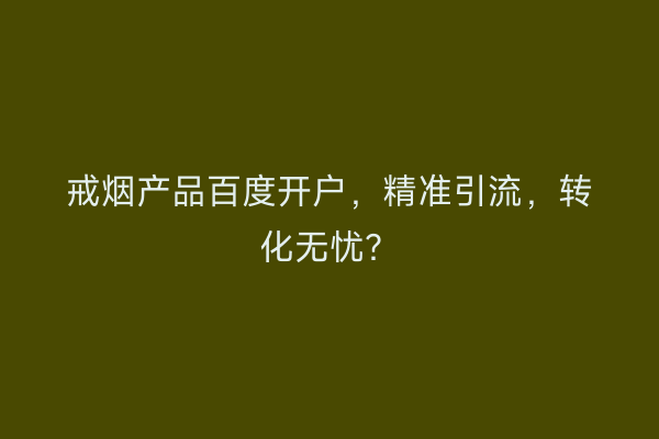 戒烟产品百度开户,精准引流,转化无忧?