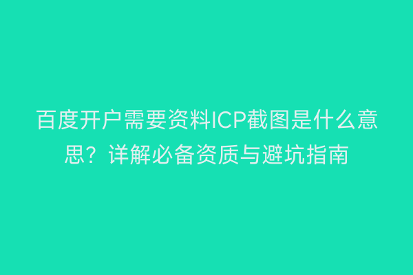 百度开户需要资料ICP截图是什么意思？详解必备资质与避坑指南