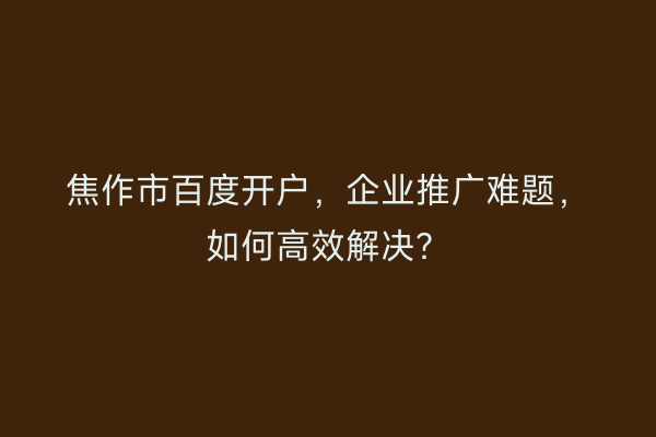 焦作市百度开户，企业推广难题，如何高效解决？