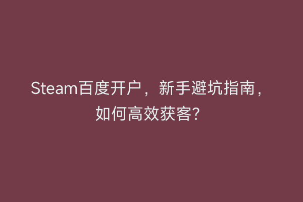 Steam百度开户，新手避坑指南，如何高效获客？