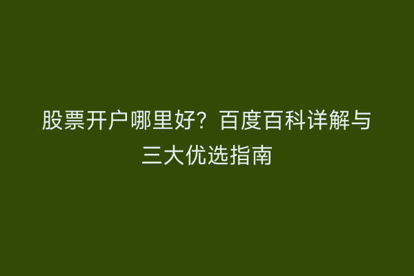 股票开户哪里好？百度百科详解与三大优选指南