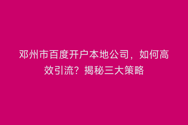邓州市百度开户本地公司，如何高效引流？揭秘三大策略