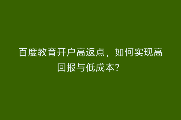 百度教育开户高返点,如何实现高回报与低成本?