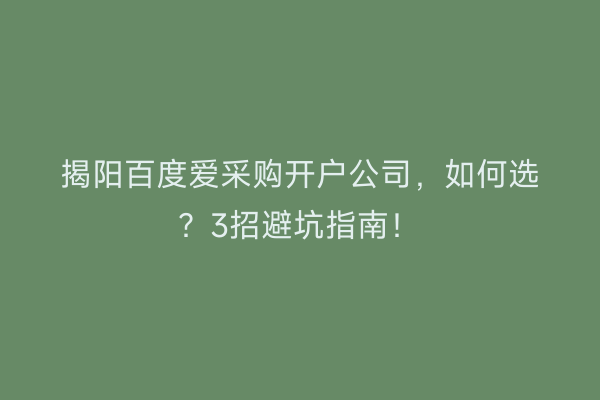 揭阳百度爱采购开户公司，如何选？3招避坑指南！