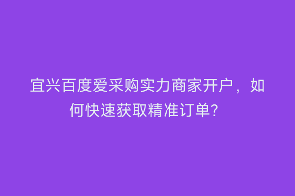 宜兴百度爱采购实力商家开户，如何快速获取精准订单？