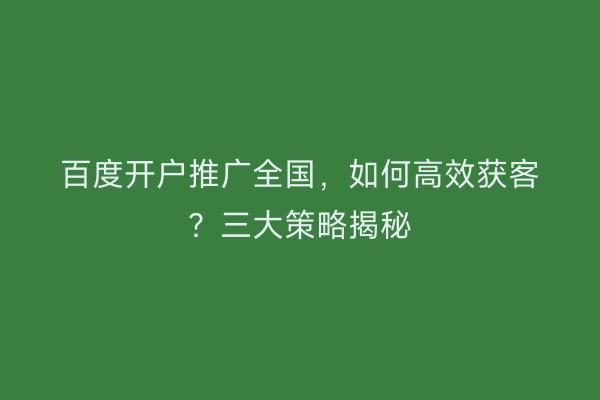 百度开户推广全国，如何高效获客？三大策略揭秘