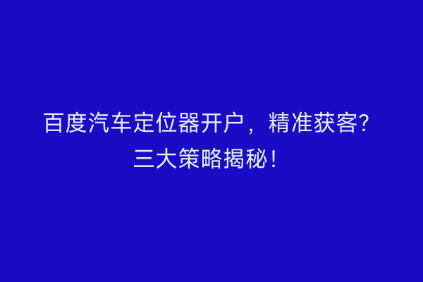 百度汽车定位器开户，精准获客？三大策略揭秘！