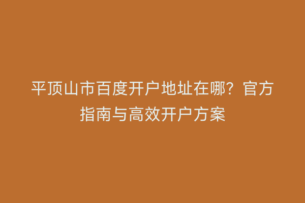 平顶山市百度开户地址在哪？官方指南与高效开户方案