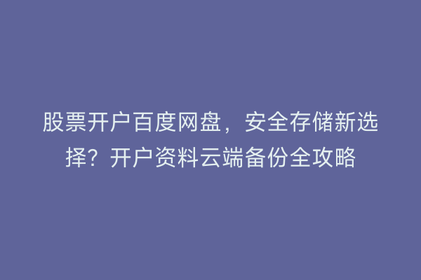 股票开户百度网盘，安全存储新选择？开户资料云端备份全攻略