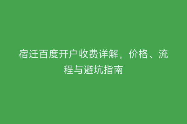 宿迁百度开户收费详解，价格、流程与避坑指南
