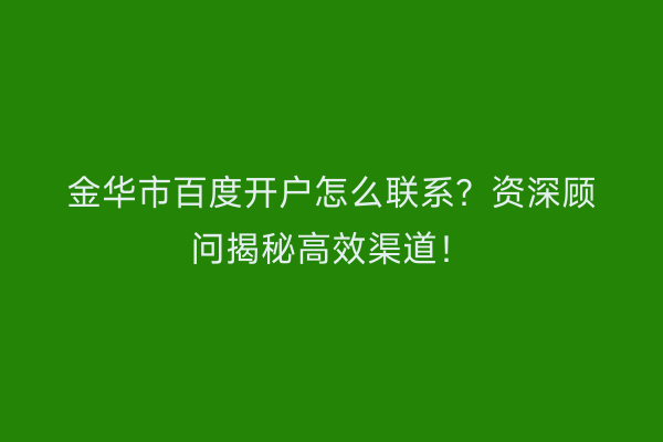 金华市百度开户怎么联系？资深顾问揭秘高效渠道！
