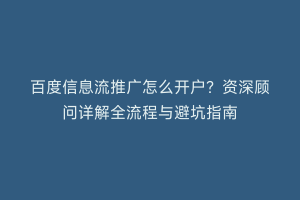百度信息流推广怎么开户？资深顾问详解全流程与避坑指南