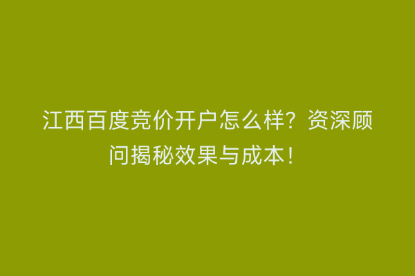 江西百度竞价开户怎么样？资深顾问揭秘效果与成本！