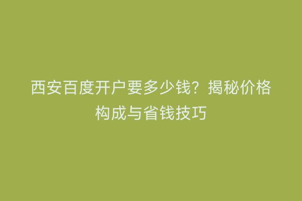 西安百度开户要多少钱？揭秘价格构成与省钱技巧