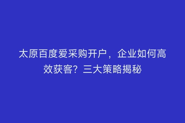 太原百度爱采购开户，企业如何高效获客？三大策略揭秘