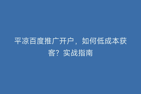 平凉百度推广开户，如何低成本获客？实战指南