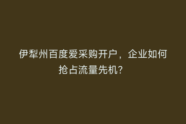 伊犁州百度爱采购开户,企业如何抢占流量先机?