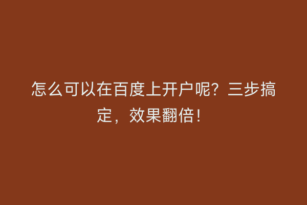 怎么可以在百度上开户呢?三步搞定,效果翻倍!