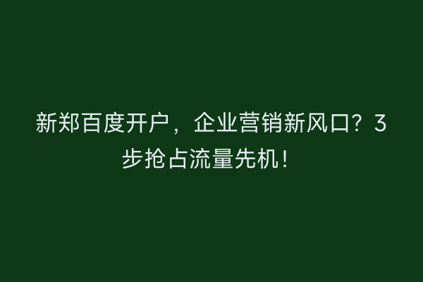新郑百度开户，企业营销新风口？3步抢占流量先机！