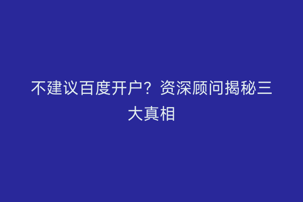 不建议百度开户？资深顾问揭秘三大真相