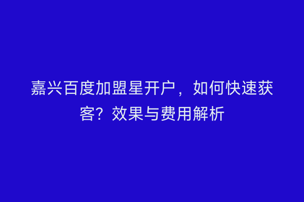 嘉兴百度加盟星开户，如何快速获客？效果与费用解析