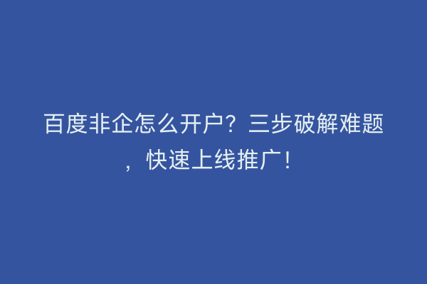 百度非企怎么开户？三步破解难题，快速上线推广！