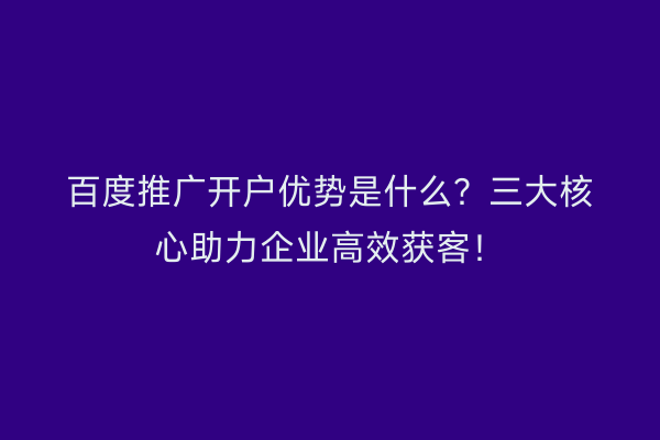 百度推广开户优势是什么？三大核心助力企业高效获客！