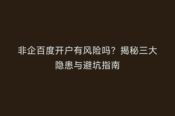 非企百度开户有风险吗？揭秘三大隐患与避坑指南