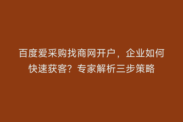 百度爱采购找商网开户，企业如何快速获客？专家解析三步策略