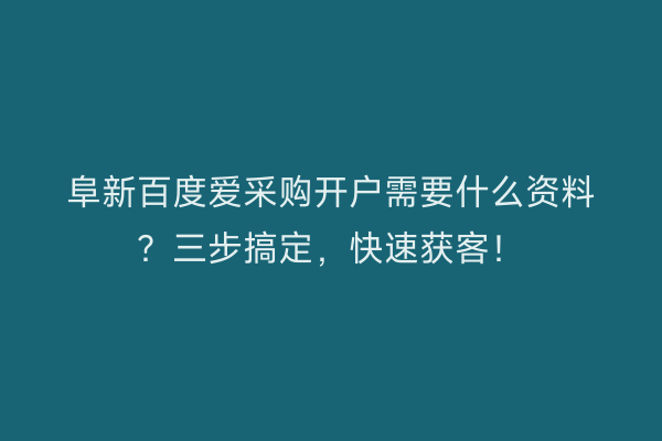 阜新百度爱采购开户需要什么资料？三步搞定，快速获客！