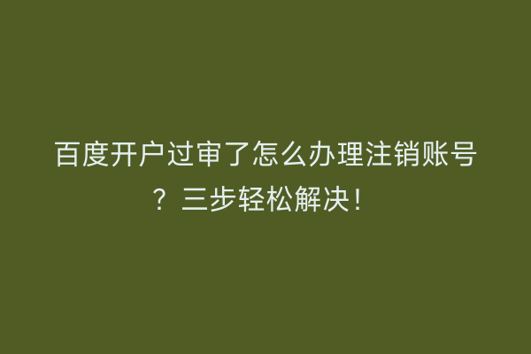 百度开户过审了怎么办理注销账号？三步轻松解决！