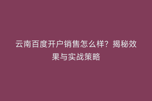 云南百度开户销售怎么样？揭秘效果与实战策略