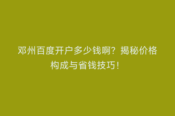 邓州百度开户多少钱啊？揭秘价格构成与省钱技巧！