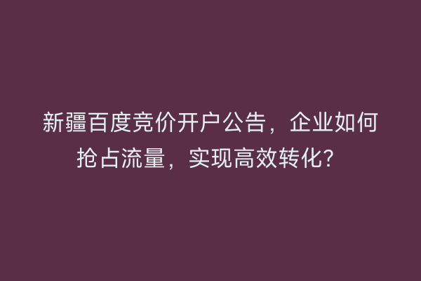 新疆百度竞价开户公告，企业如何抢占流量，实现高效转化？