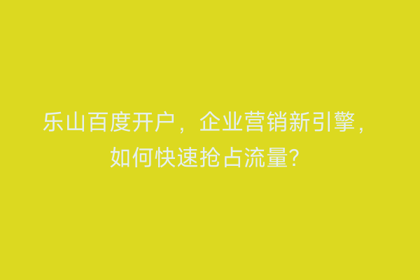 乐山百度开户，企业营销新引擎，如何快速抢占流量？