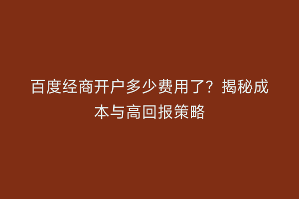 百度经商开户多少费用了？揭秘成本与高回报策略