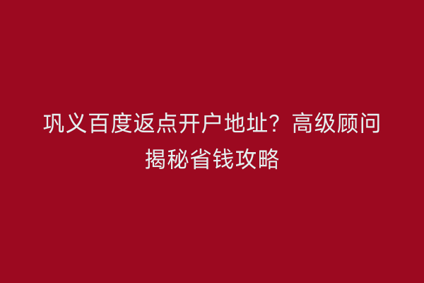 巩义百度返点开户地址？高级顾问揭秘省钱攻略