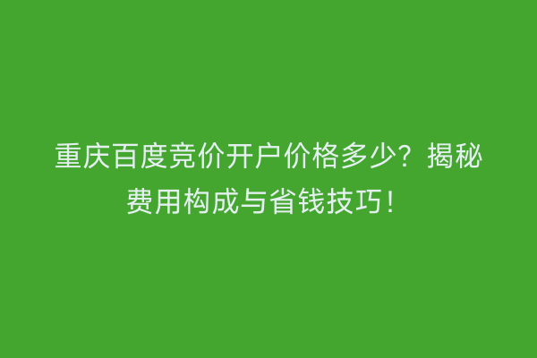 重庆百度竞价开户价格多少？揭秘费用构成与省钱技巧！