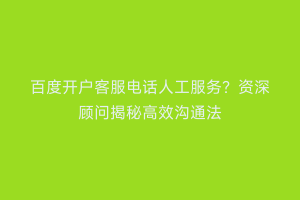 百度开户客服电话人工服务？资深顾问揭秘高效沟通法
