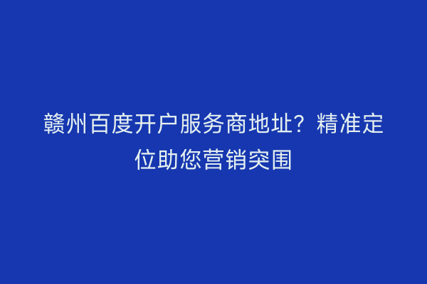 赣州百度开户服务商地址?精准定位助您营销突围